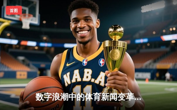 数字浪潮中的体育新闻变革：从赛场瞬间到沉浸式体验