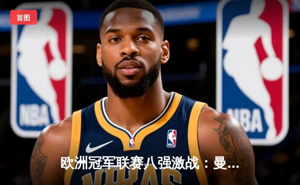 欧洲冠军联赛八强激战：曼城逆转拜仁，哈兰德帽子戏法闪耀伊蒂哈德