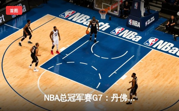 NBA总冠军赛G7：丹佛掘金逆转封王，约基奇豪取三双荣膺MVP