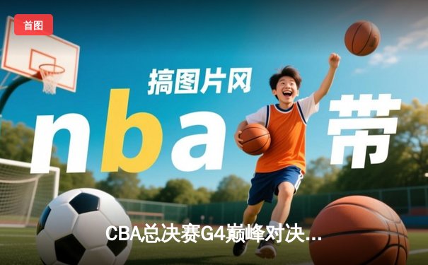 CBA总决赛G4巅峰对决：辽宁男篮加时逆转广东 赵继伟37分创生涯新高