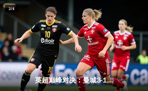 英超巅峰对决：曼城3-1逆转曼联，哈兰德双响锁定胜局 - 2