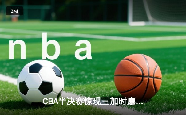 CBA半决赛惊现三加时鏖战 辽宁本钢逆转广东宏远夺赛点 - 2